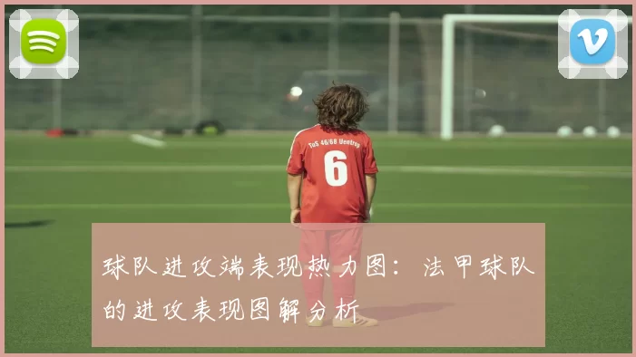 球队进攻端表现热力图：法甲球队的进攻表现图解分析