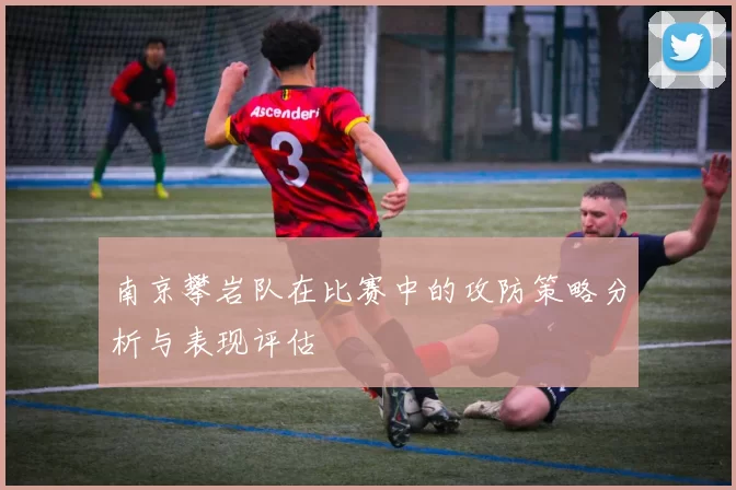 南京攀岩队在比赛中的攻防策略分析与表现评估