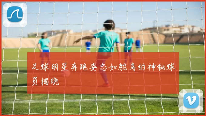 足球明星奔跑姿态如鸵鸟的神秘球员揭晓