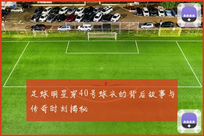 足球明星穿40号球衣的背后故事与传奇时刻揭秘