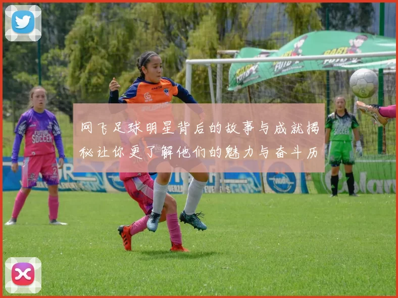 网飞足球明星背后的故事与成就揭秘让你更了解他们的魅力与奋斗历程