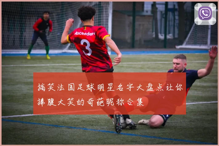 搞笑法国足球明星名字大盘点让你捧腹大笑的奇葩昵称合集
