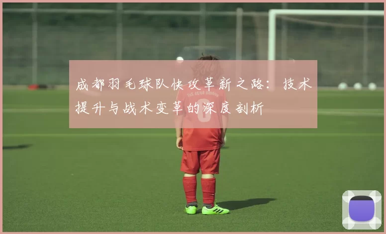 成都羽毛球队快攻革新之路：技术提升与战术变革的深度剖析