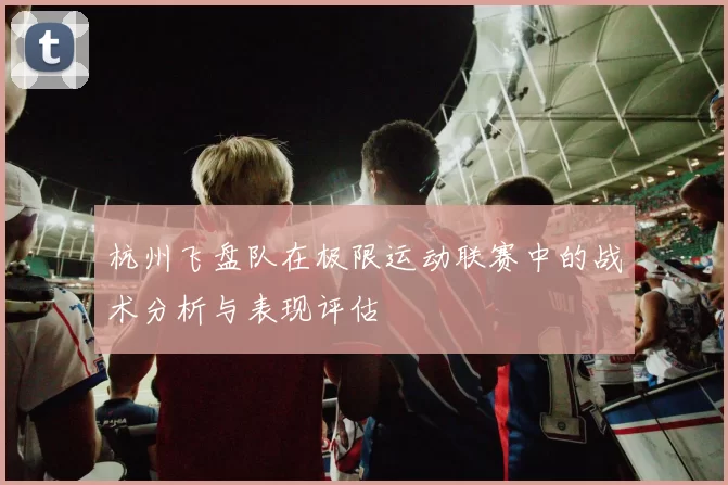 杭州飞盘队在极限运动联赛中的战术分析与表现评估