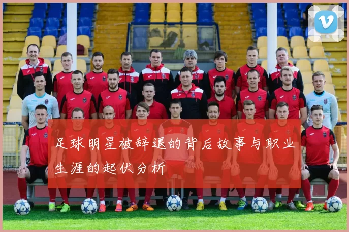 足球明星被辞退的背后故事与职业生涯的起伏分析