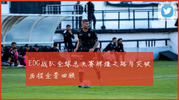 EDG战队全球总决赛辉煌之路与突破历程全景回顾