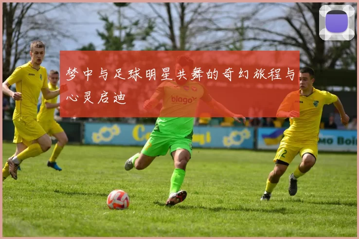 梦中与足球明星共舞的奇幻旅程与心灵启迪