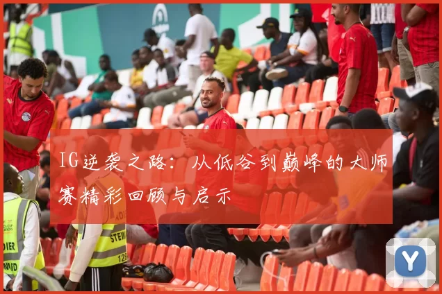 IG逆袭之路：从低谷到巅峰的大师赛精彩回顾与启示