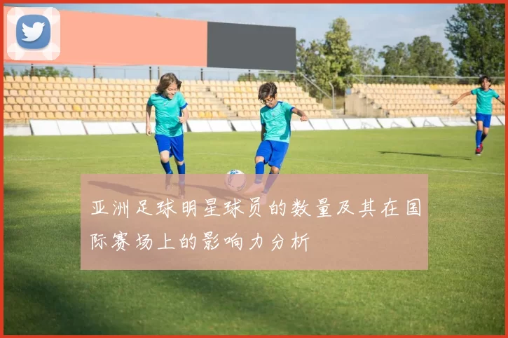 亚洲足球明星球员的数量及其在国际赛场上的影响力分析