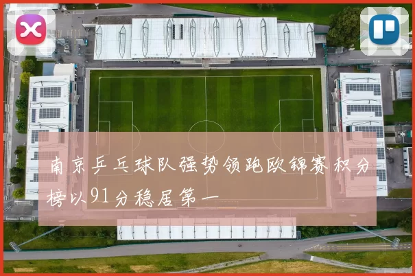 南京乒乓球队强势领跑欧锦赛积分榜以91分稳居第一