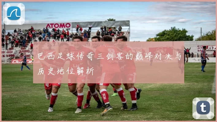 巴西足球传奇三剑客的巅峰对决与历史地位解析