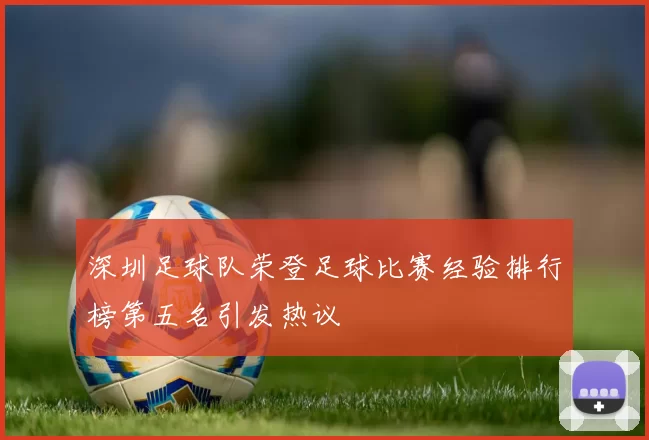 深圳足球队荣登足球比赛经验排行榜第五名引发热议