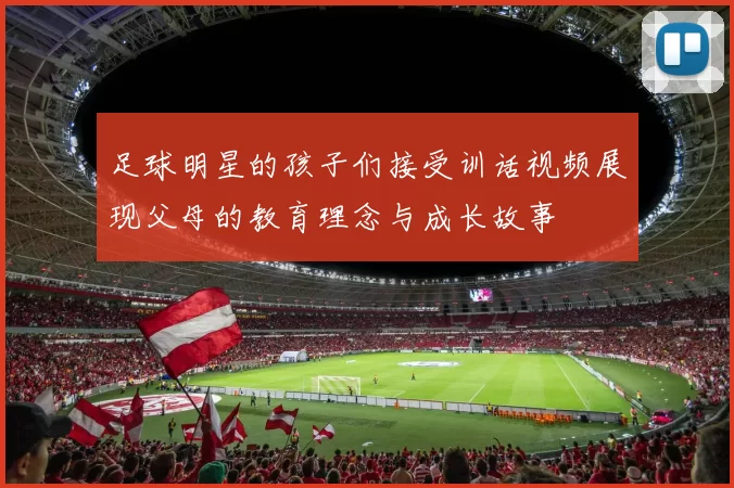 足球明星的孩子们接受训话视频展现父母的教育理念与成长故事