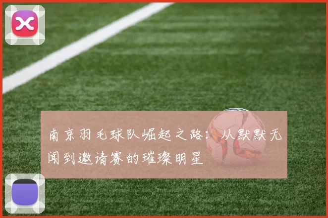 南京羽毛球队崛起之路：从默默无闻到邀请赛的璀璨明星