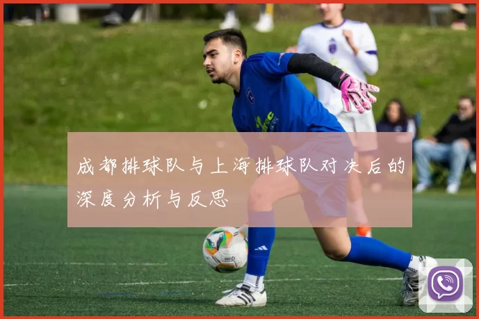 成都排球队与上海排球队对决后的深度分析与反思