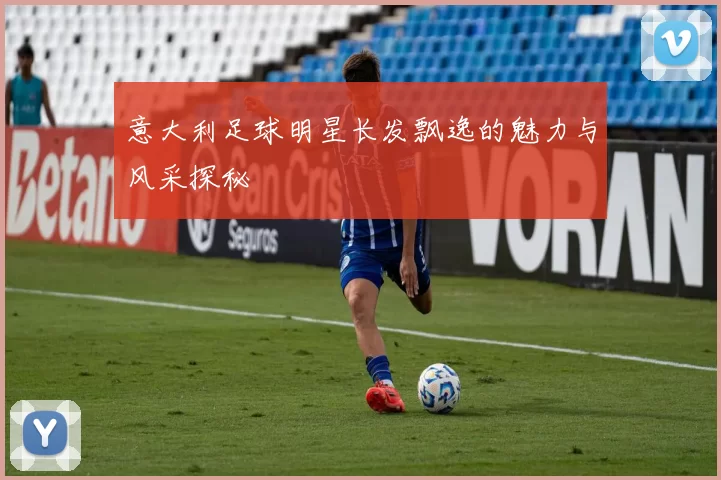 意大利足球明星长发飘逸的魅力与风采探秘