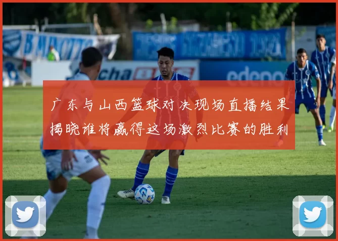 广东与山西篮球对决现场直播结果揭晓谁将赢得这场激烈比赛的胜利