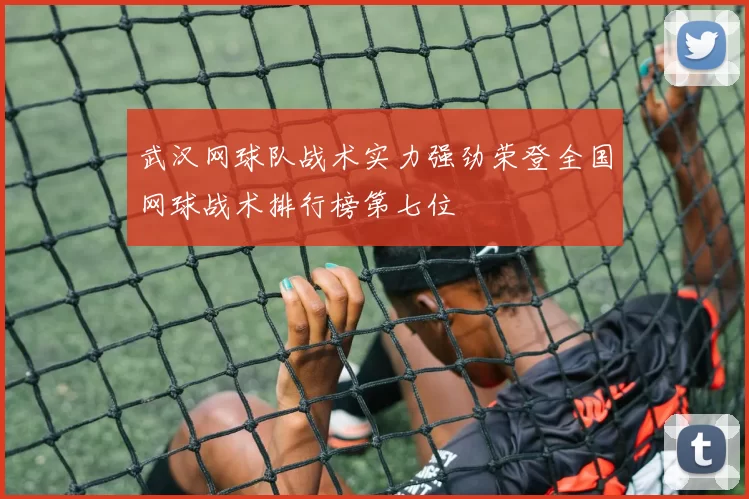 武汉网球队战术实力强劲荣登全国网球战术排行榜第七位