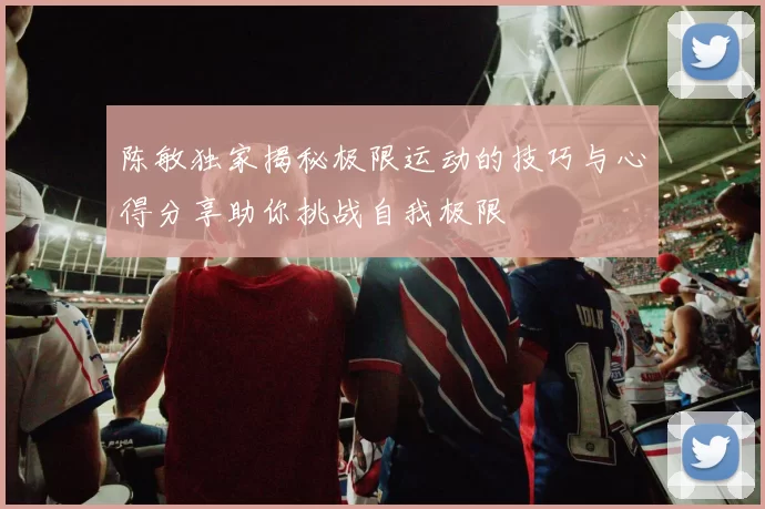 陈敏独家揭秘极限运动的技巧与心得分享助你挑战自我极限
