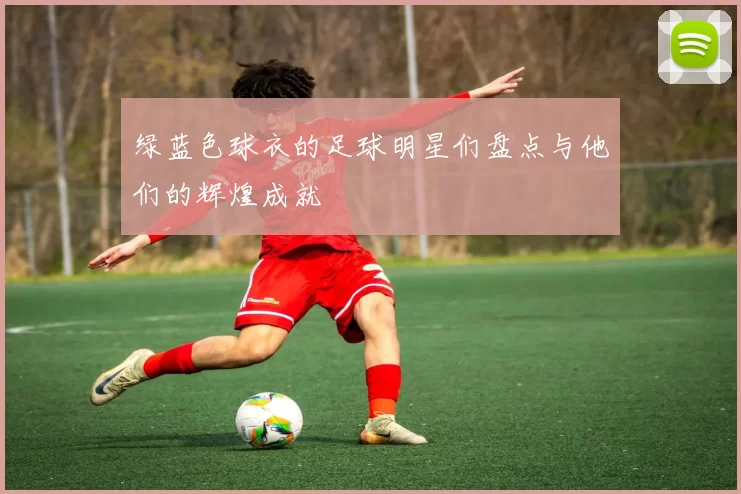 绿蓝色球衣的足球明星们盘点与他们的辉煌成就