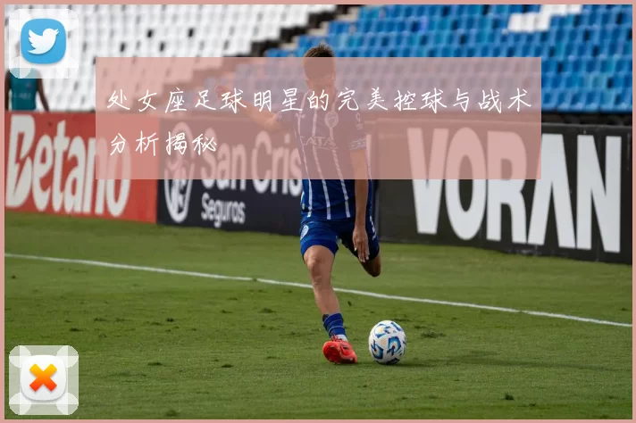 处女座足球明星的完美控球与战术分析揭秘
