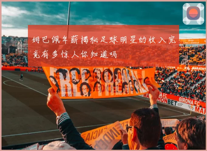 姆巴佩年薪揭秘足球明星的收入究竟有多惊人你知道吗