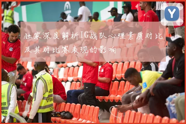 独家深度解析IG战队心理素质对比及其对比赛表现的影响
