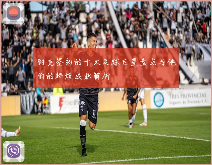 耐克签约的十大足球巨星盘点与他们的辉煌成就解析