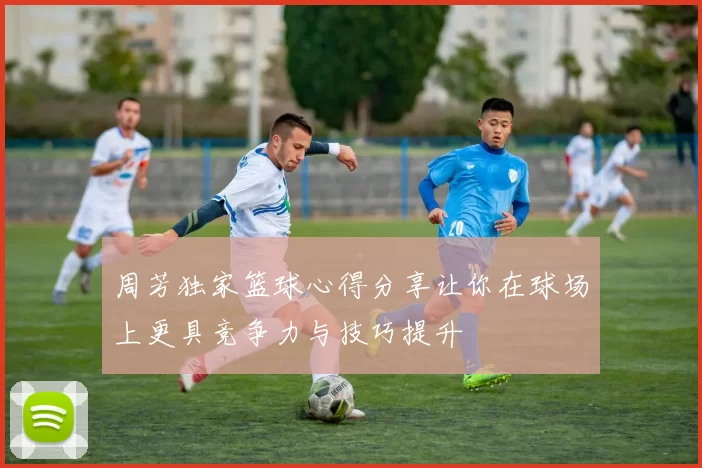 周芳独家篮球心得分享让你在球场上更具竞争力与技巧提升