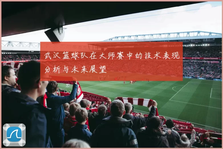 武汉篮球队在大师赛中的技术表现分析与未来展望