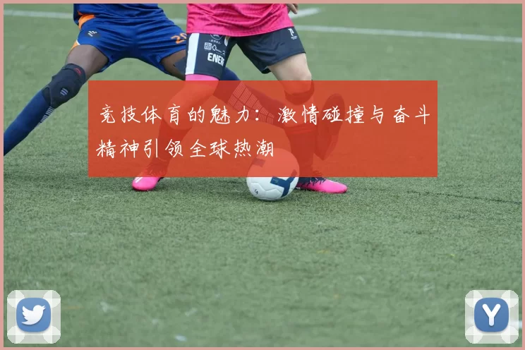 竞技体育的魅力：激情碰撞与奋斗精神引领全球热潮