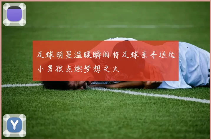 足球明星温暖瞬间将足球亲手送给小男孩点燃梦想之火