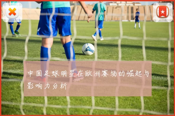 中国足球明星在欧洲赛场的崛起与影响力分析