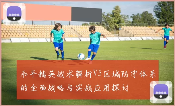 和平精英战术解析V5区域防守体系的全面战略与实战应用探讨