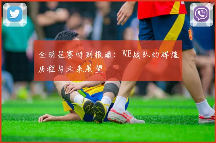 全明星赛特别报道：WE战队的辉煌历程与未来展望