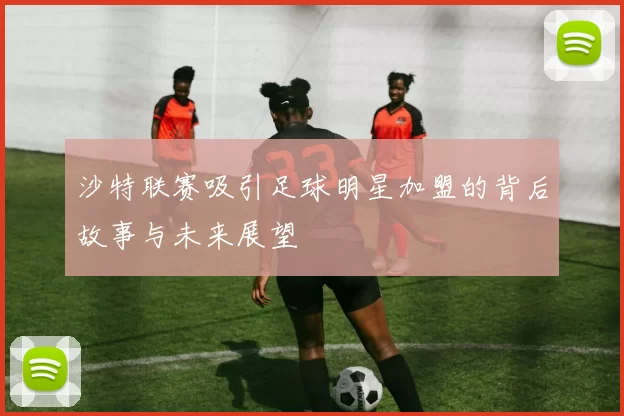 沙特联赛吸引足球明星加盟的背后故事与未来展望