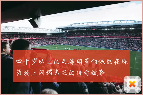 四十岁以上的足球明星们依然在绿茵场上闪耀光芒的传奇故事