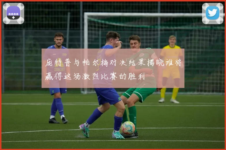 庞特普与帕尔梅对决结果揭晓谁将赢得这场激烈比赛的胜利