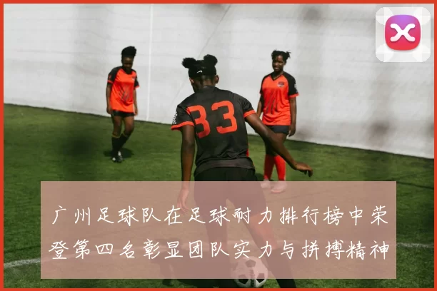 广州足球队在足球耐力排行榜中荣登第四名彰显团队实力与拼搏精神