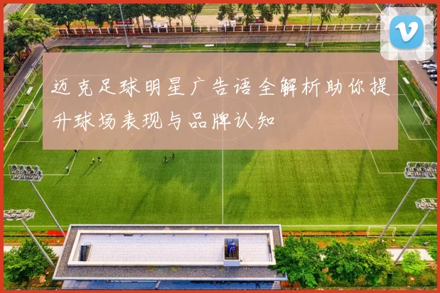迈克足球明星广告语全解析助你提升球场表现与品牌认知