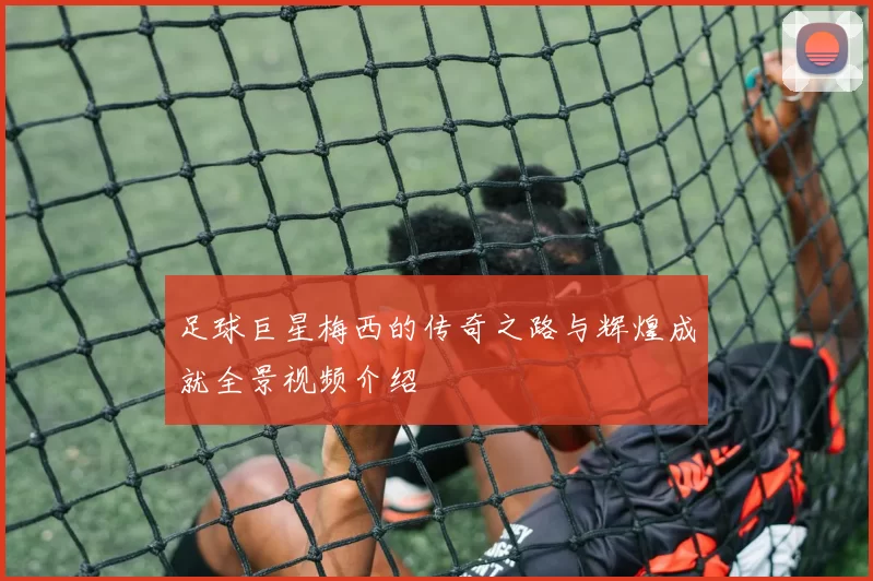 足球巨星梅西的传奇之路与辉煌成就全景视频介绍