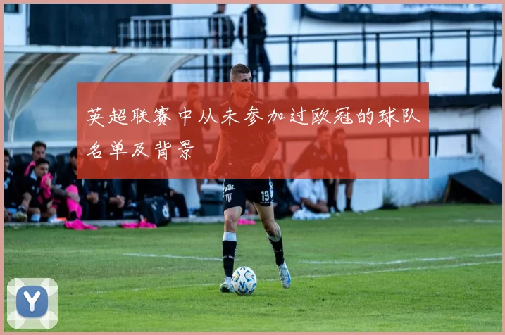 英超联赛中从未参加过欧冠的球队名单及背景