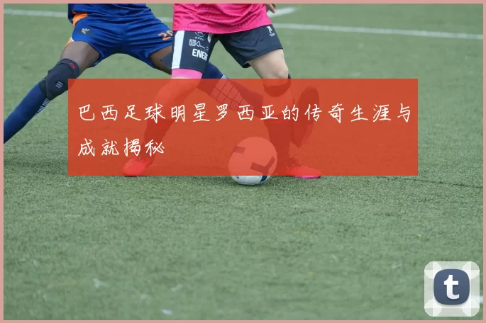 巴西足球明星罗西亚的传奇生涯与成就揭秘