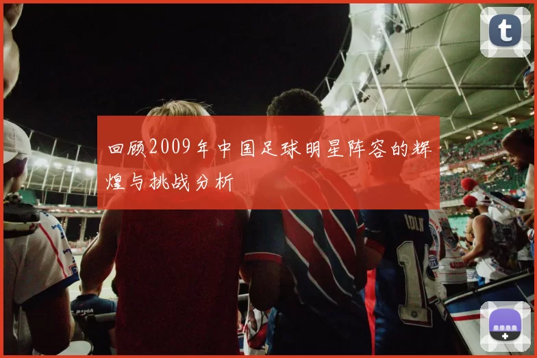 回顾2009年中国足球明星阵容的辉煌与挑战分析