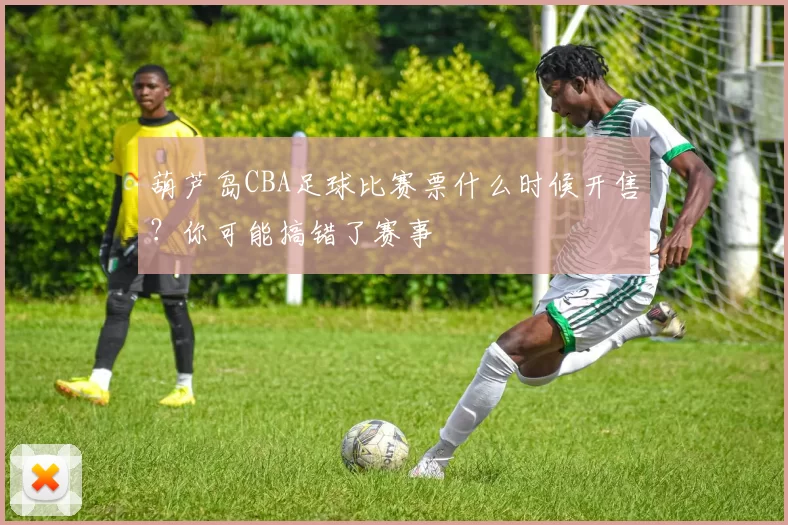 葫芦岛CBA足球比赛票什么时候开售？你可能搞错了赛事
