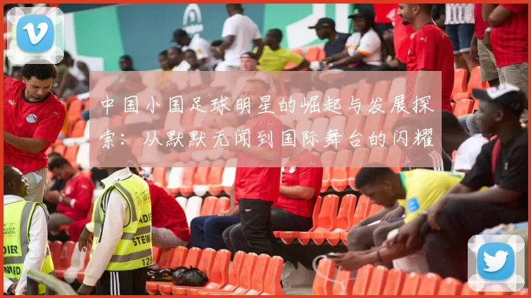 中国小国足球明星的崛起与发展探索：从默默无闻到国际舞台的闪耀之路