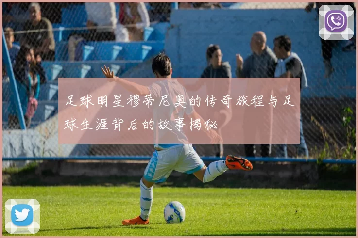 足球明星穆蒂尼奥的传奇旅程与足球生涯背后的故事揭秘