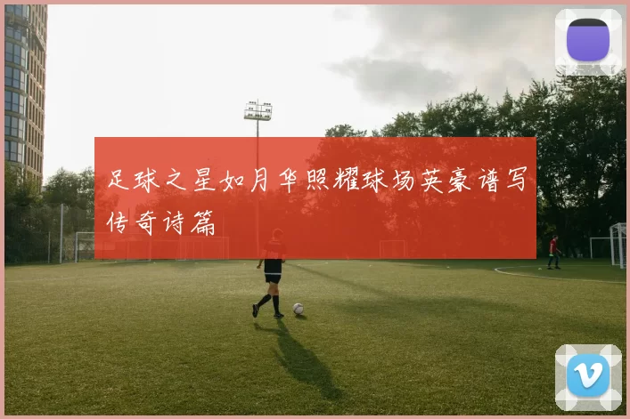 足球之星如月华照耀球场英豪谱写传奇诗篇