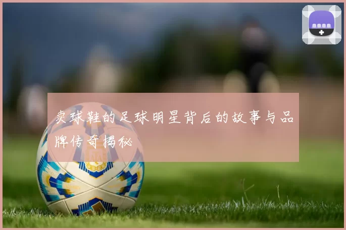 卖球鞋的足球明星背后的故事与品牌传奇揭秘
