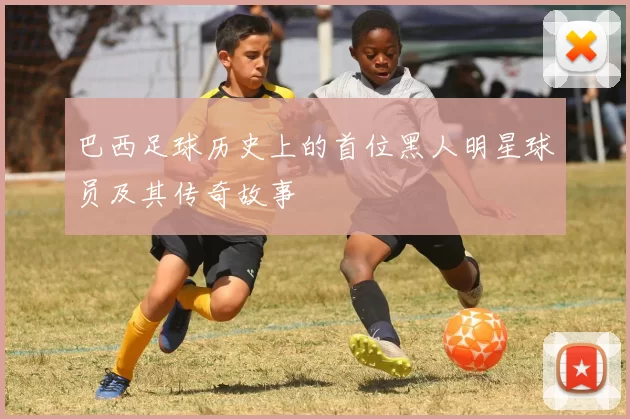 巴西足球历史上的首位黑人明星球员及其传奇故事